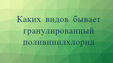 Каких видов бывает гранулированный поливинилхлорид